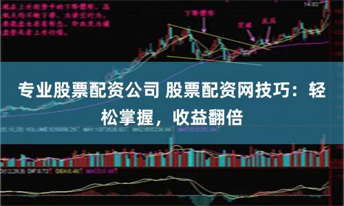 专业股票配资公司 股票配资网技巧：轻松掌握，收益翻倍