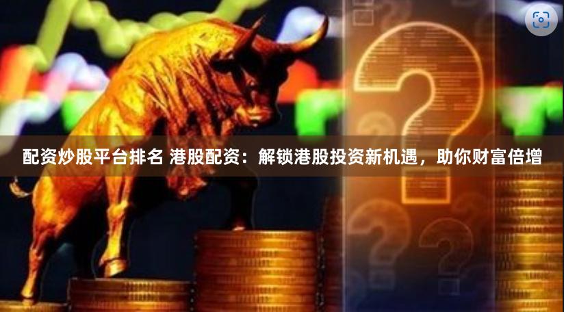 配资炒股平台排名 港股配资：解锁港股投资新机遇，助你财富倍增