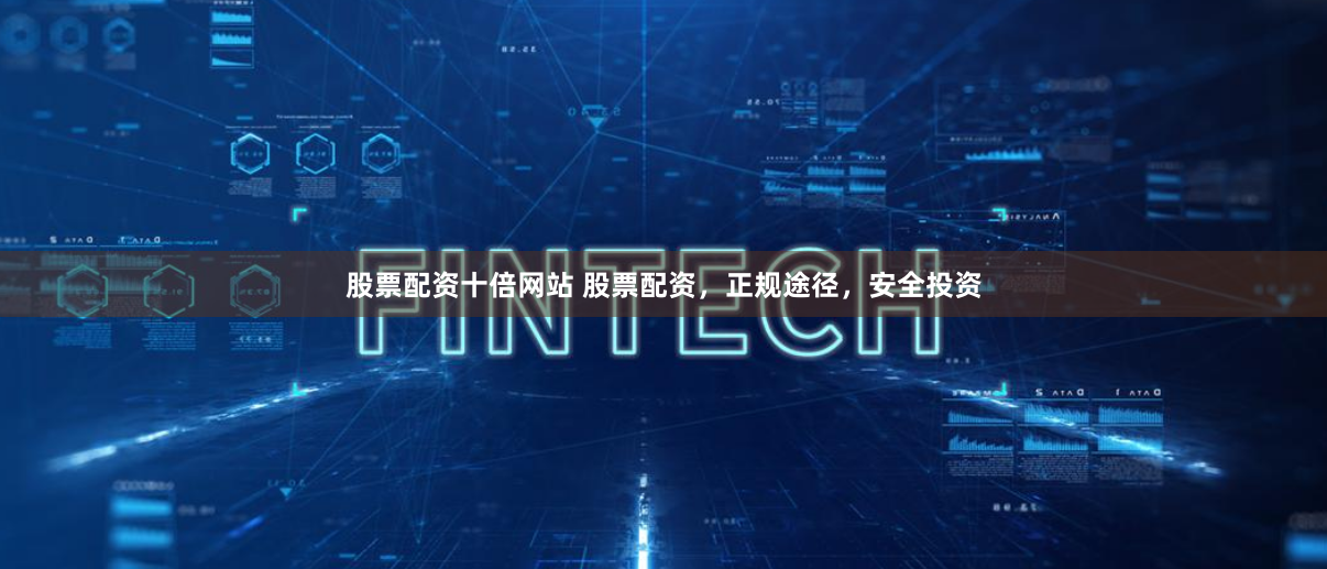 股票配资十倍网站 股票配资，正规途径，安全投资