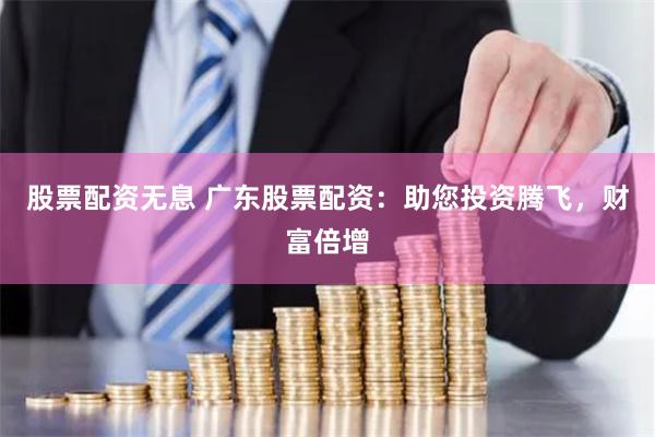 股票配资无息 广东股票配资：助您投资腾飞，财富倍增