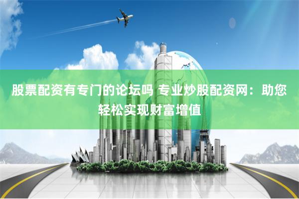 股票配资有专门的论坛吗 专业炒股配资网：助您轻松实现财富增值