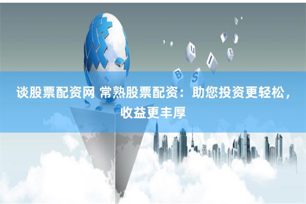 谈股票配资网 常熟股票配资：助您投资更轻松，收益更丰厚