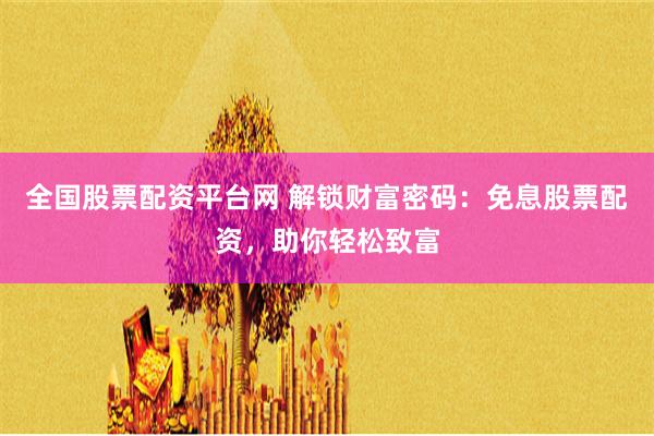 全国股票配资平台网 解锁财富密码：免息股票配资，助你轻松致富