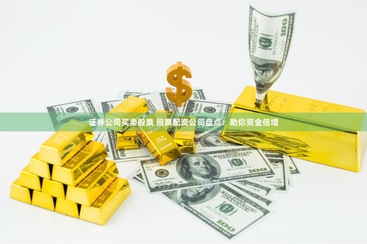 证券公司买卖股票 股票配资公司盘点：助你资金倍增