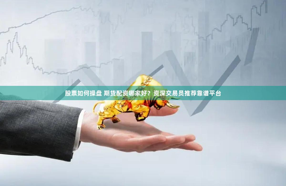 股票如何操盘 期货配资哪家好？资深交易员推荐靠谱平台