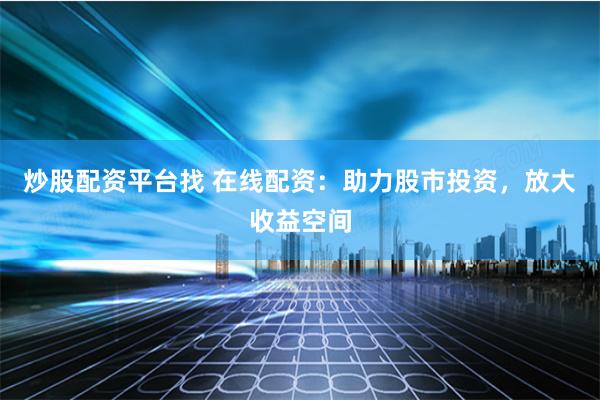 炒股配资平台找 在线配资：助力股市投资，放大收益空间