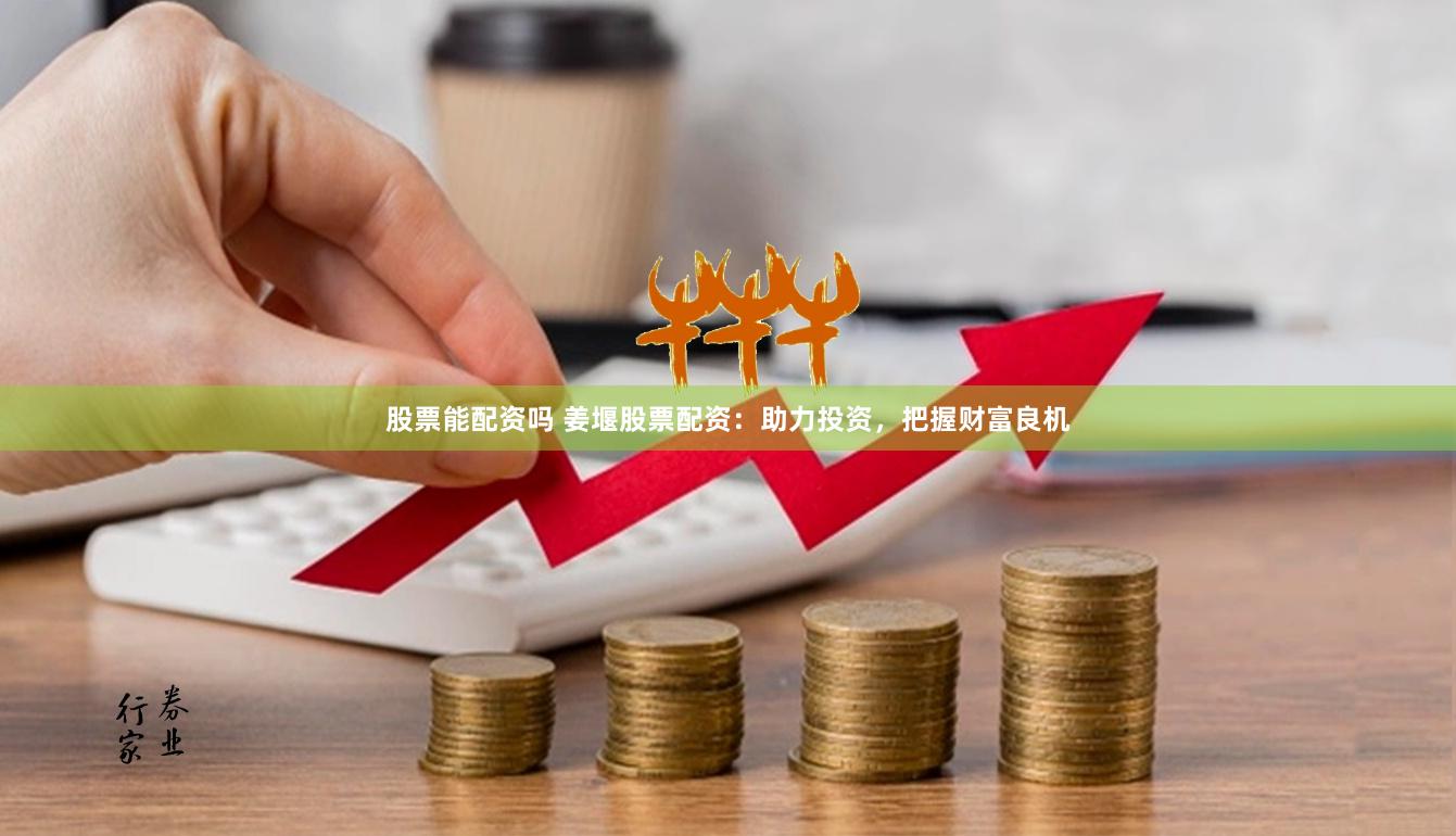 股票能配资吗 姜堰股票配资：助力投资，把握财富良机