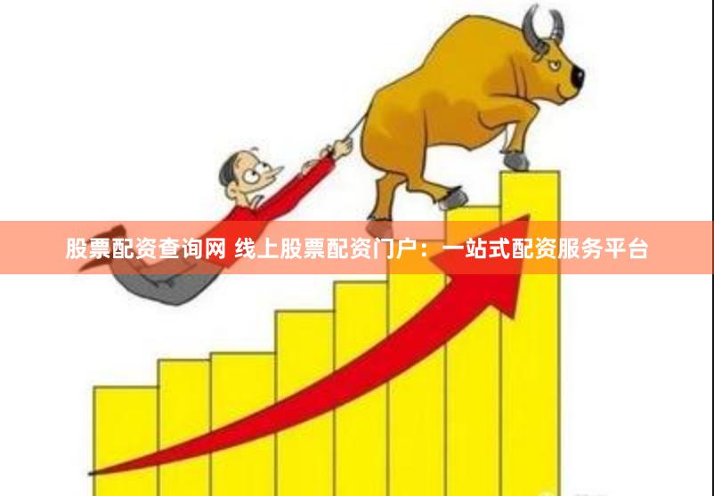 股票配资查询网 线上股票配资门户：一站式配资服务平台