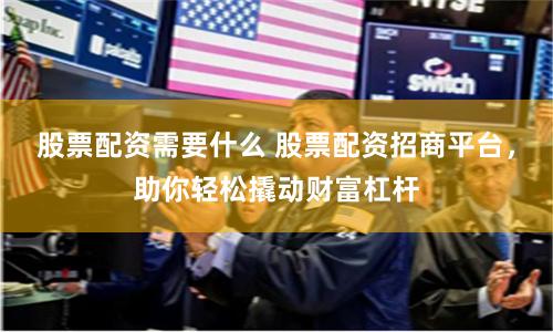 股票配资需要什么 股票配资招商平台,助你轻松撬动财富杠杆