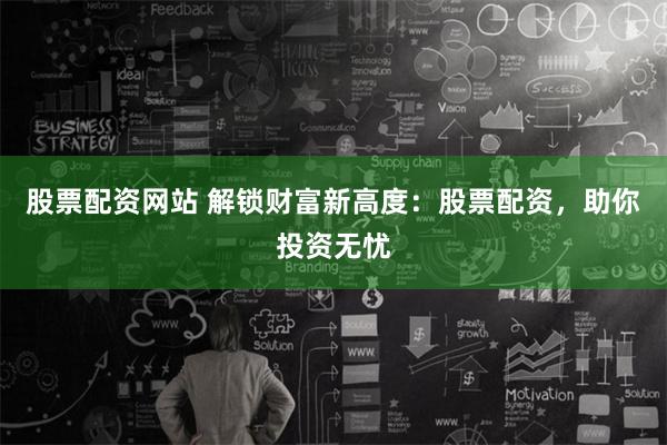 股票配资网站 解锁财富新高度:股票配资,助你投资无忧