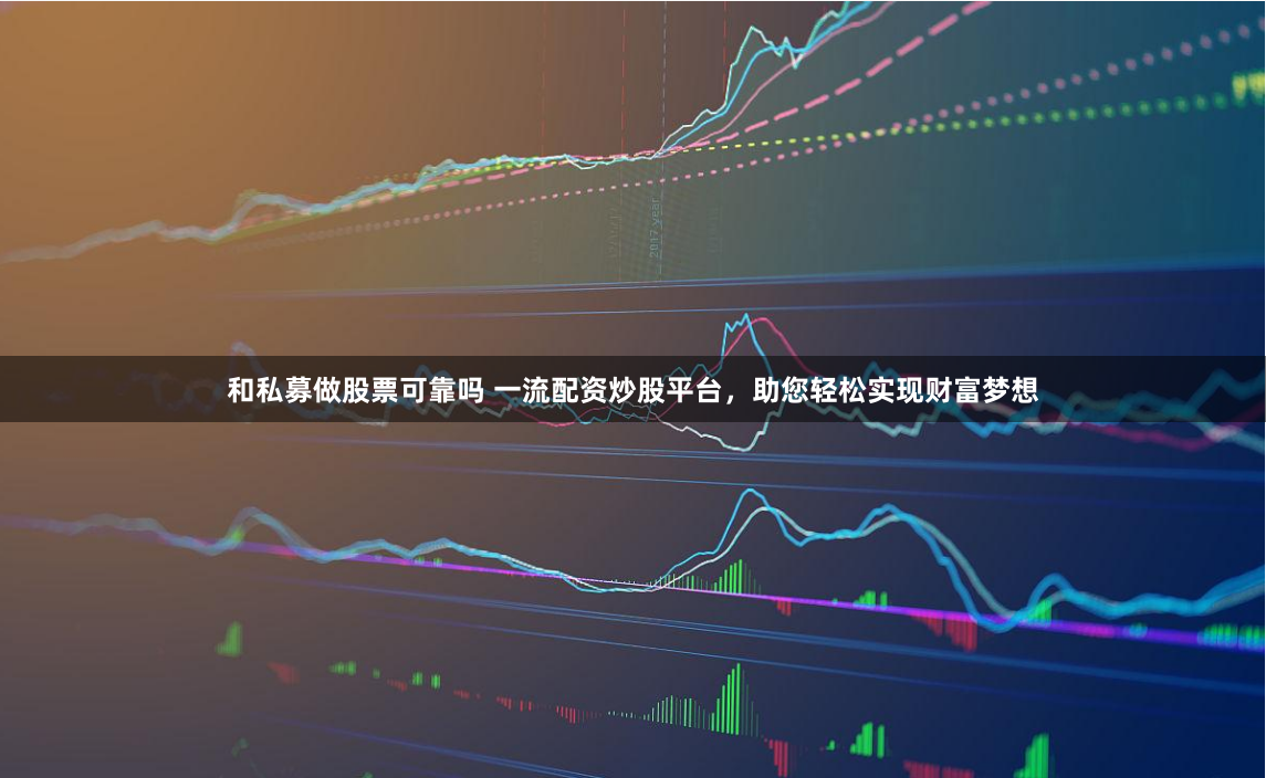 和私募做股票可靠吗 一流配资炒股平台,助您轻松实现财富梦想