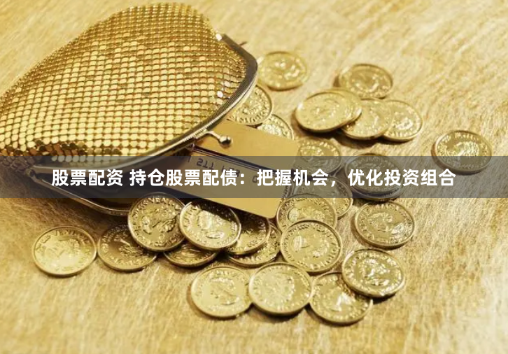 股票配资 持仓股票配债:把握机会,优化投资组合