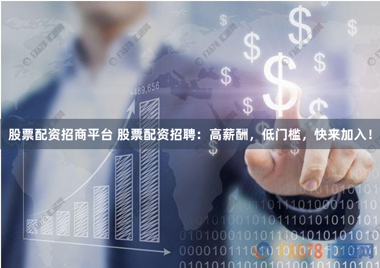 股票配资招商平台 股票配资招聘:高薪酬,低门槛,快来加入!