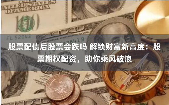 股票配债后股票会跌吗 解锁财富新高度:股票期权配资,助你乘风破浪