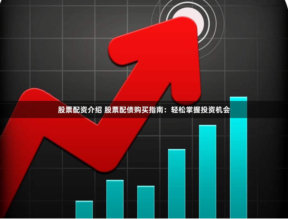 股票配资介绍 股票配债购买指南：轻松掌握投资机会