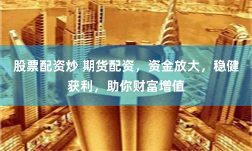 股票配资炒 期货配资，资金放大，稳健获利，助你财富增值