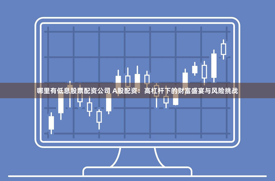 哪里有低息股票配资公司 A股配资：高杠杆下的财富盛宴与风险挑战