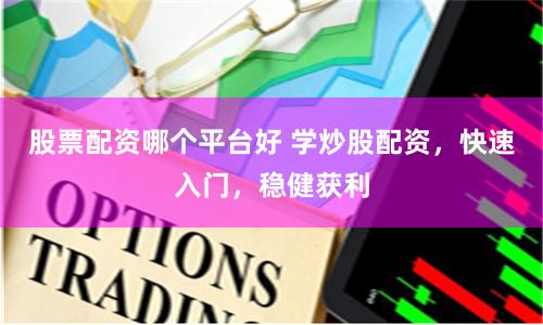 股票配资哪个平台好 学炒股配资，快速入门，稳健获利