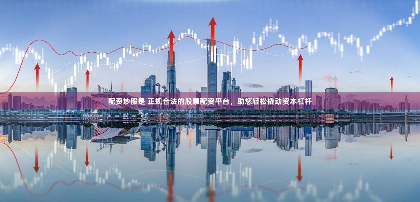 配资炒股是 正规合法的股票配资平台，助您轻松撬动资本杠杆