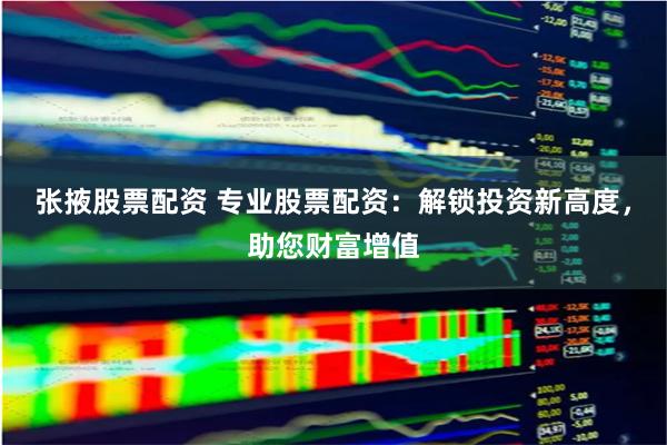 张掖股票配资 专业股票配资:解锁投资新高度,助您财富增值