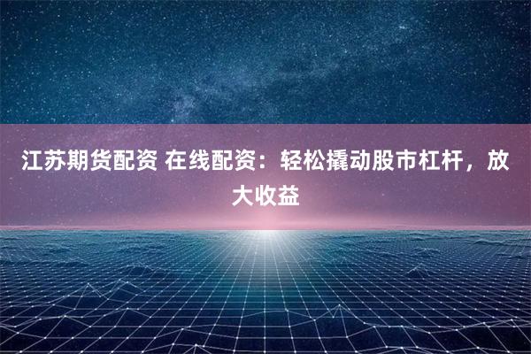 江苏期货配资 在线配资：轻松撬动股市杠杆，放大收益