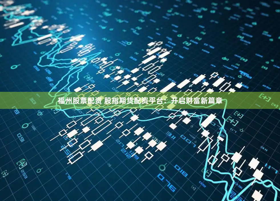 福州股票配资 股指期货配资平台：开启财富新篇章