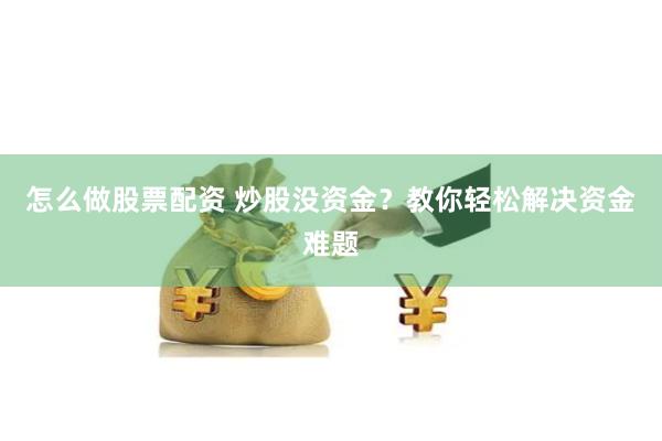 怎么做股票配资 炒股没资金？教你轻松解决资金难题