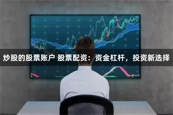 炒股的股票账户 股票配资：资金杠杆，投资新选择