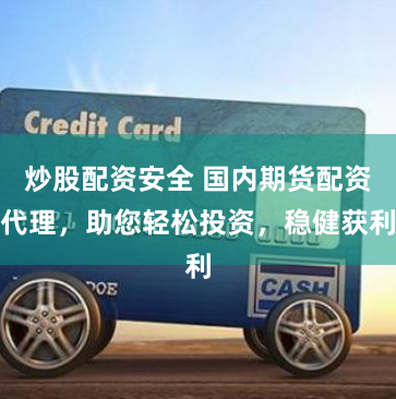 炒股配资安全 国内期货配资代理，助您轻松投资，稳健获利