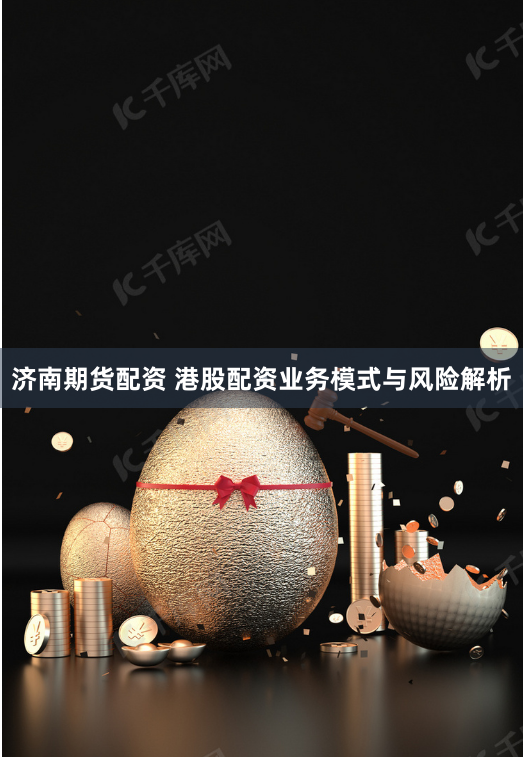 济南期货配资 港股配资业务模式与风险解析