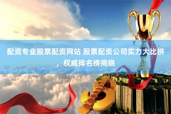 配资专业股票配资网站 股票配资公司实力大比拼，权威排名榜揭晓