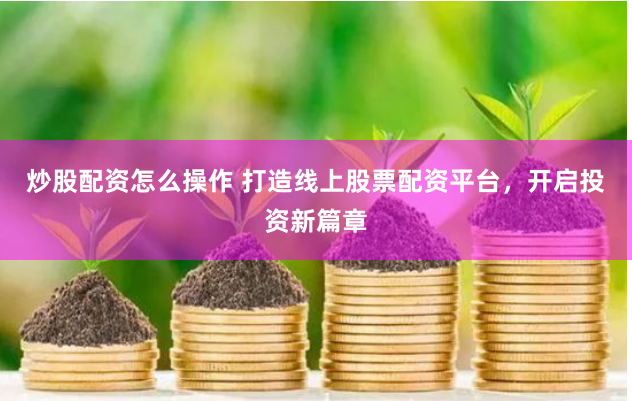 炒股配资怎么操作 打造线上股票配资平台，开启投资新篇章