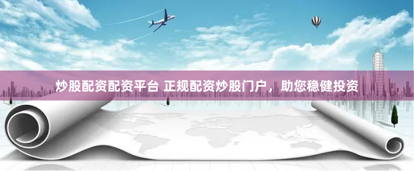 炒股配资配资平台 正规配资炒股门户，助您稳健投资
