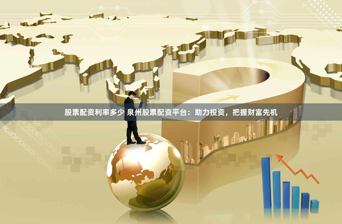 股票配资利率多少 泉州股票配资平台：助力投资，把握财富先机
