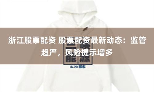 浙江股票配资 股票配资最新动态：监管趋严，风险提示增多