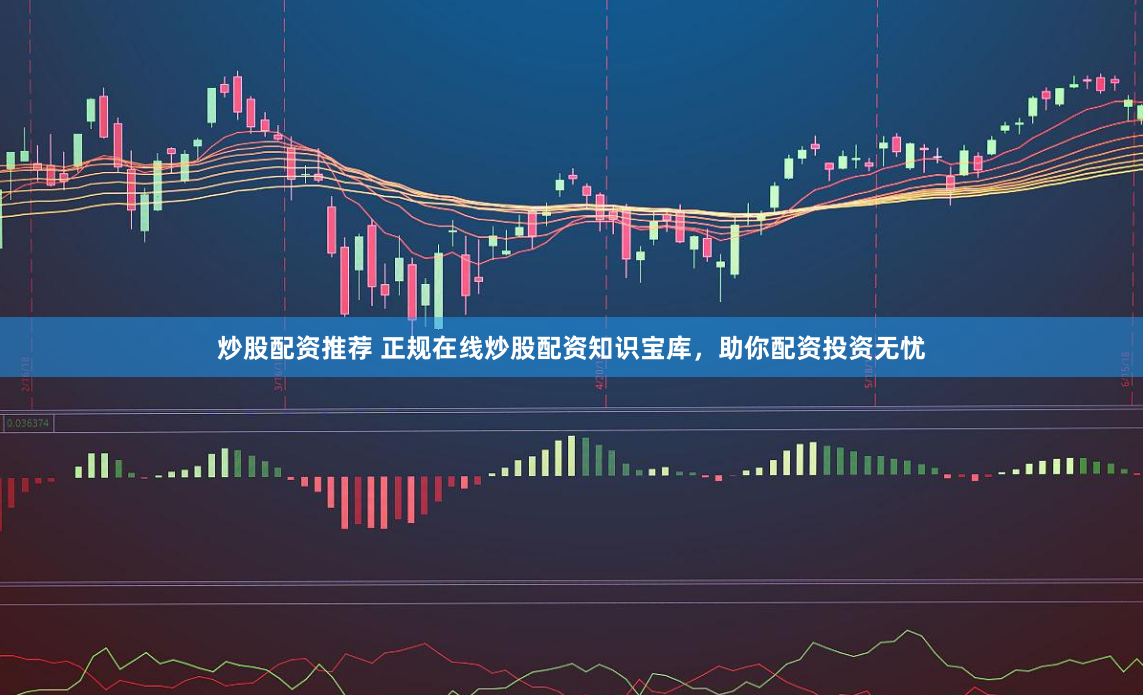 炒股配资推荐 正规在线炒股配资知识宝库，助你配资投资无忧