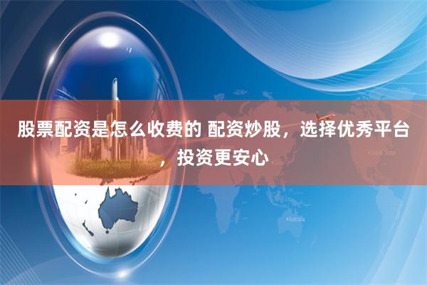 股票配资是怎么收费的 配资炒股，选择优秀平台，投资更安心