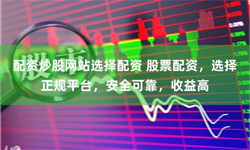 配资炒股网站选择配资 股票配资，选择正规平台，安全可靠，收益高