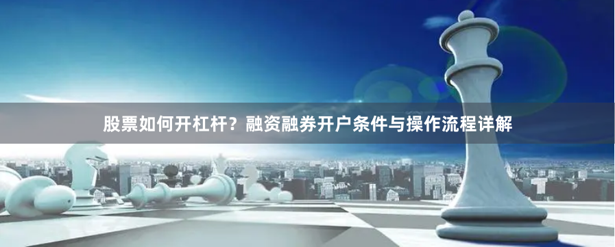 股票如何开杠杆？融资融券开户条件与操作流程详解