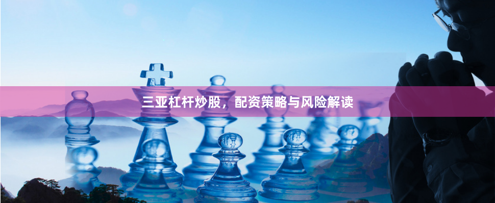 三亚杠杆炒股，配资策略与风险解读