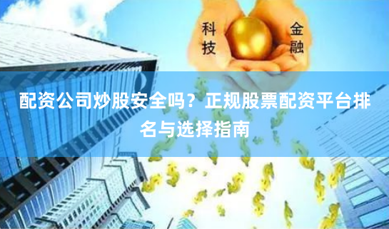 配资公司炒股安全吗？正规股票配资平台排名与选择指南