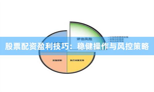 股票配资盈利技巧：稳健操作与风控策略