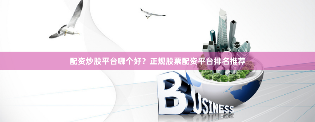 配资炒股平台哪个好？正规股票配资平台排名推荐