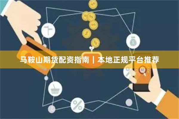 马鞍山期货配资指南｜本地正规平台推荐