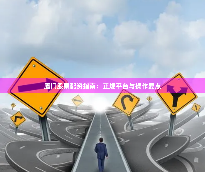 厦门股票配资指南：正规平台与操作要点