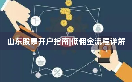山东股票开户指南|低佣金流程详解
