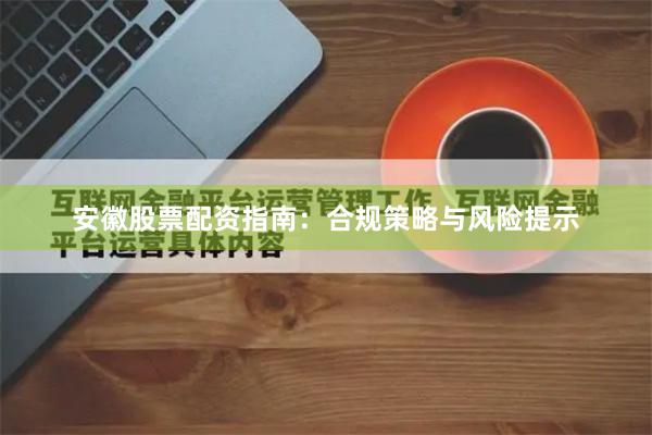 安徽股票配资指南：合规策略与风险提示