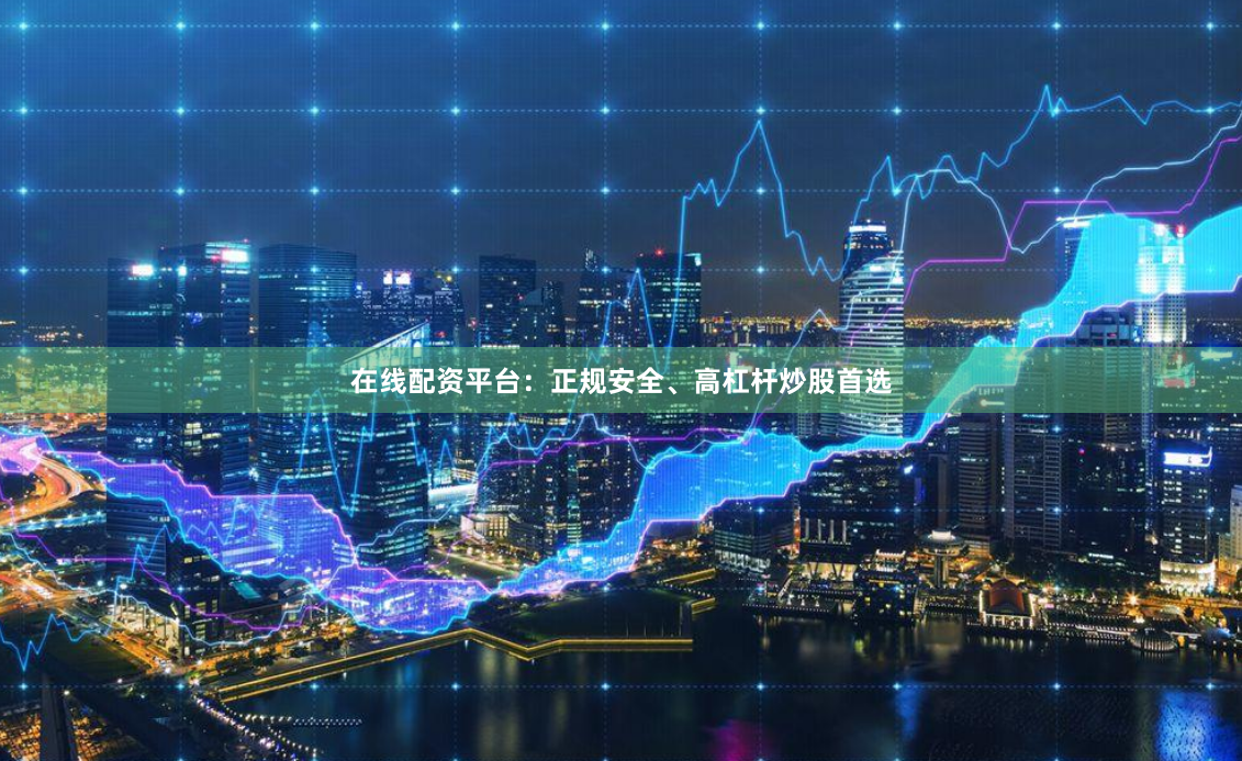 在线配资平台：正规安全、高杠杆炒股首选