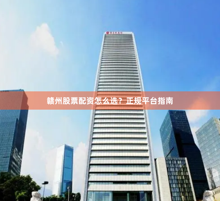 赣州股票配资怎么选？正规平台指南