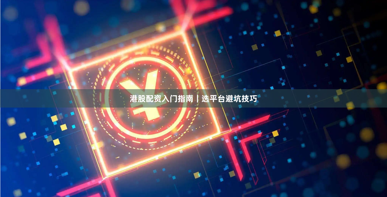 港股配资入门指南｜选平台避坑技巧